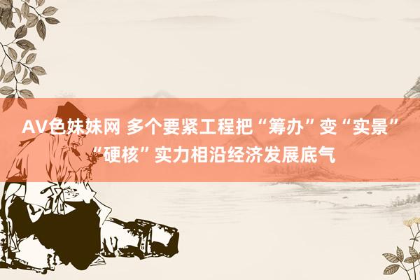 AV色妹妹网 多个要紧工程把“筹办”变“实景” “硬核”实力相沿经济发展底气