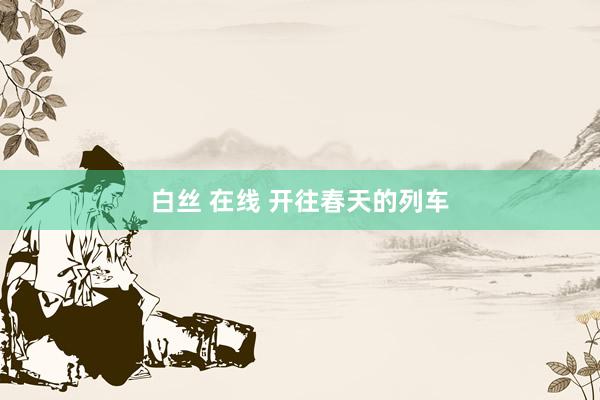 白丝 在线 开往春天的列车