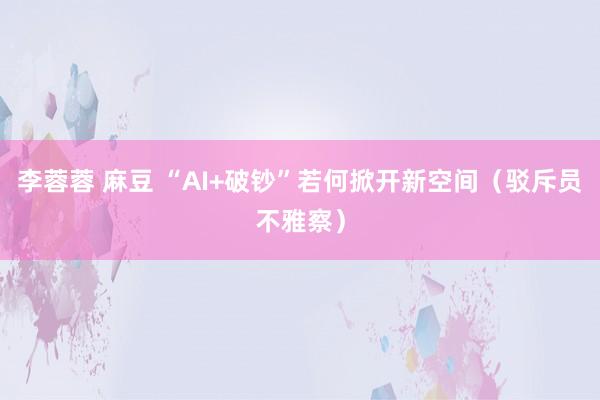 李蓉蓉 麻豆 “AI+破钞”若何掀开新空间（驳斥员不雅察）
