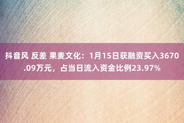 抖音风 反差 果麦文化：1月15日获融资买入3670.09万元，占当日流入资金比例23.97%