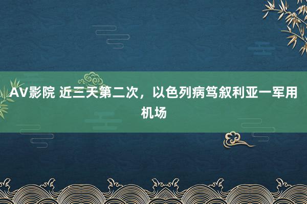 AV影院 近三天第二次，以色列病笃叙利亚一军用机场