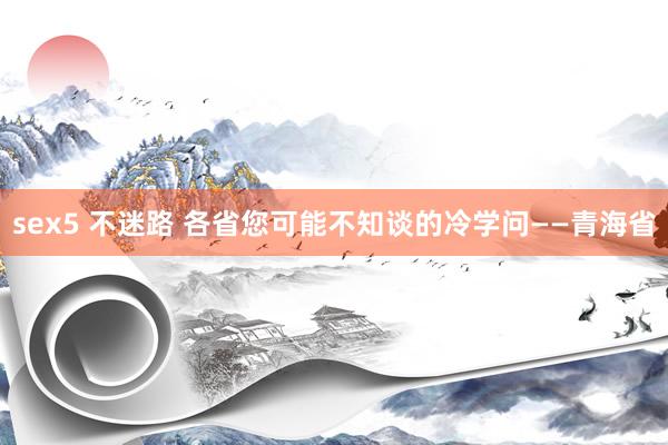 sex5 不迷路 各省您可能不知谈的冷学问——青海省