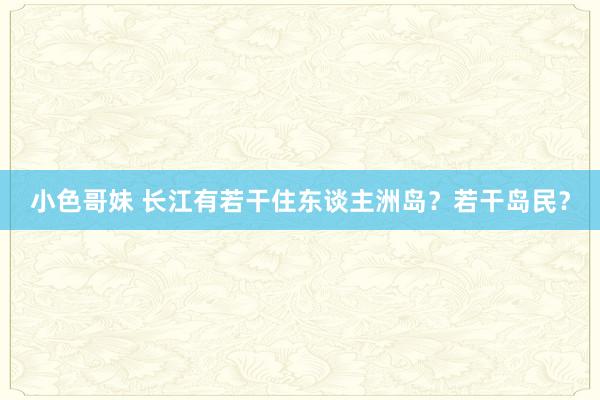 小色哥妹 长江有若干住东谈主洲岛？若干岛民？