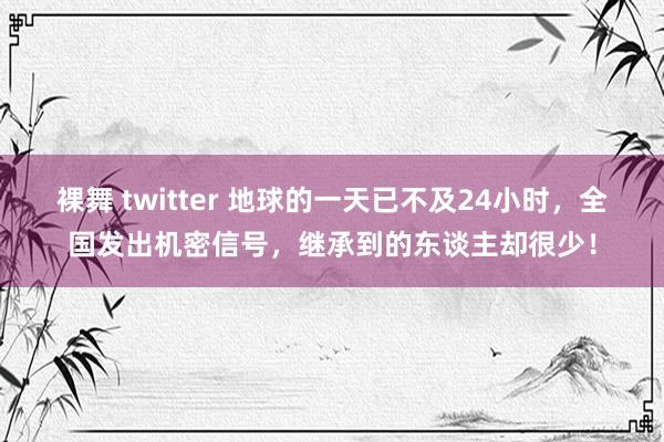 裸舞 twitter 地球的一天已不及24小时，全国发出机密信号，继承到的东谈主却很少！