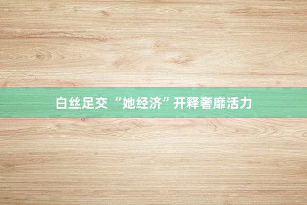 白丝足交 “她经济”开释奢靡活力