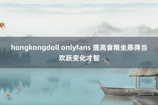 hongkongdoll onlyfans 提高食粮坐蓐得当欢跃变化才智