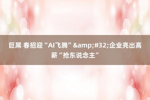 巨屌 春招迎“AI飞腾”&#32;企业亮出高薪“抢东说念主”