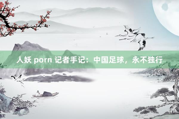 人妖 porn 记者手记：中国足球，永不独行