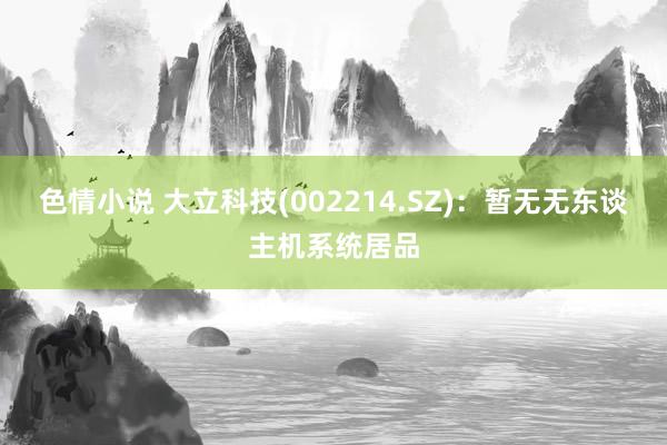 色情小说 大立科技(002214.SZ)：暂无无东谈主机系统居品