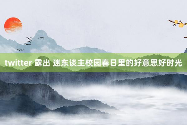 twitter 露出 迷东谈主校园春日里的好意思好时光