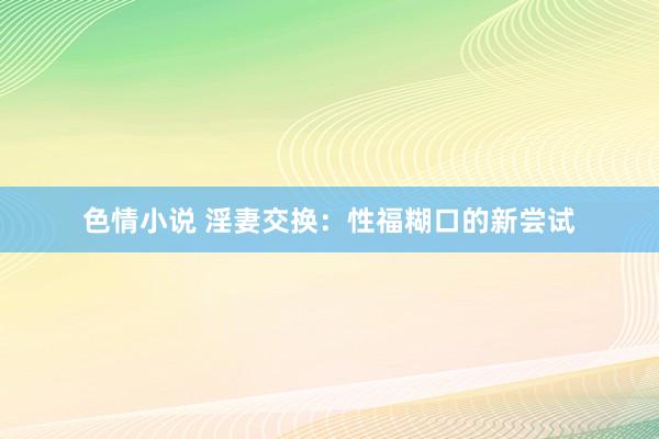色情小说 淫妻交换：性福糊口的新尝试