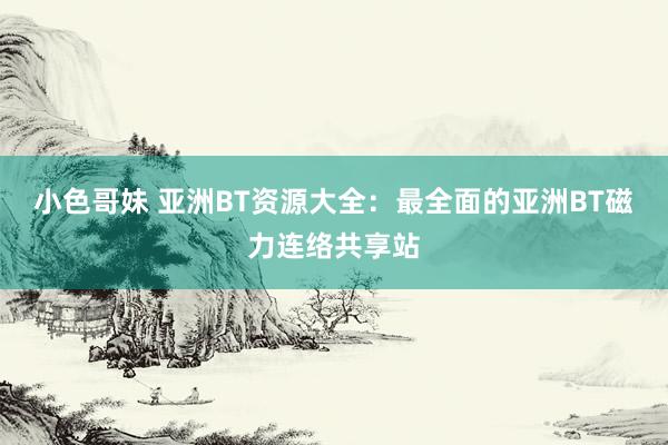 小色哥妹 亚洲BT资源大全：最全面的亚洲BT磁力连络共享站