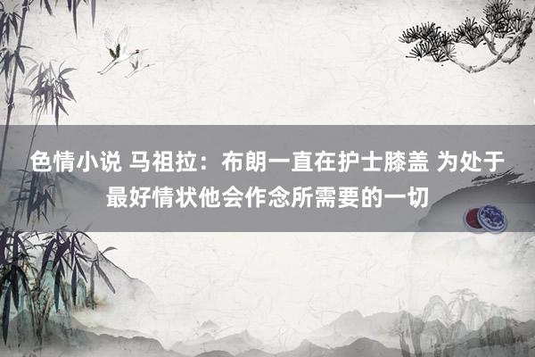 色情小说 马祖拉：布朗一直在护士膝盖 为处于最好情状他会作念所需要的一切