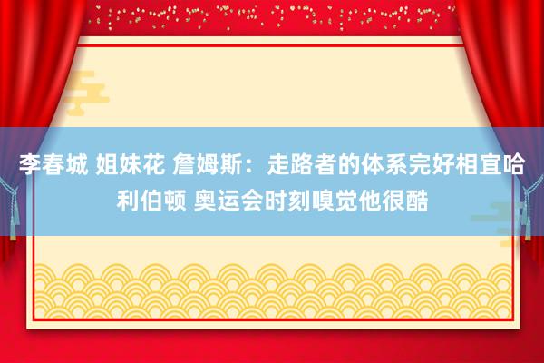 李春城 姐妹花 詹姆斯：走路者的体系完好相宜哈利伯顿 奥运会时刻嗅觉他很酷