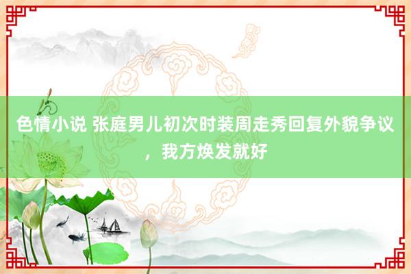 色情小说 张庭男儿初次时装周走秀回复外貌争议，我方焕发就好