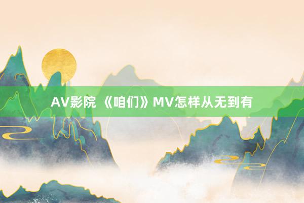 AV影院 《咱们》MV怎样从无到有