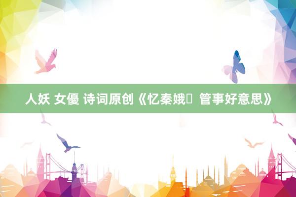 人妖 女優 诗词原创《忆秦娥・管事好意思》