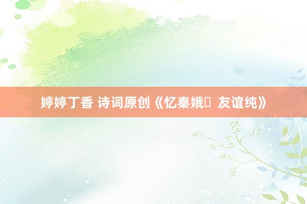 婷婷丁香 诗词原创《忆秦娥・友谊纯》