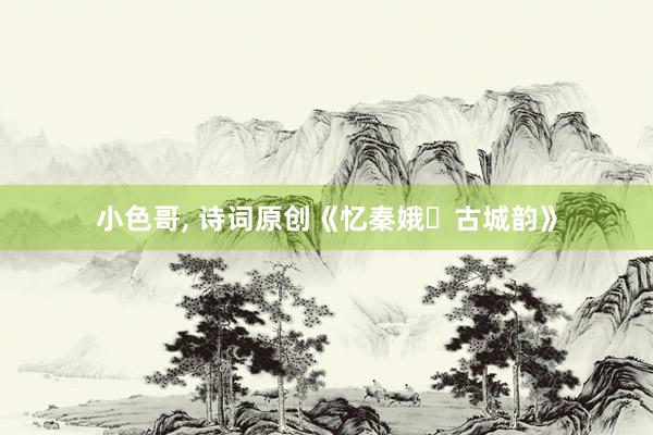 小色哥， 诗词原创《忆秦娥・古城韵》