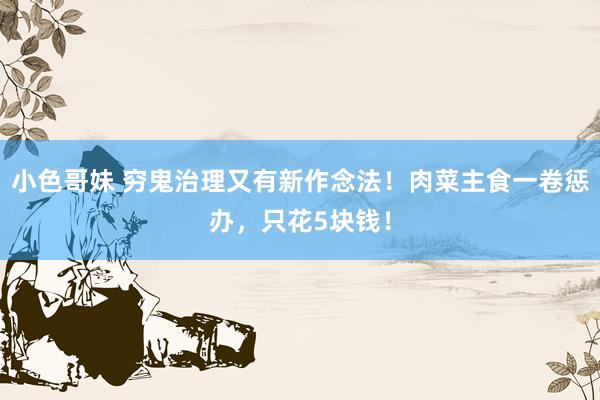 小色哥妹 穷鬼治理又有新作念法！肉菜主食一卷惩办，只花5块钱！