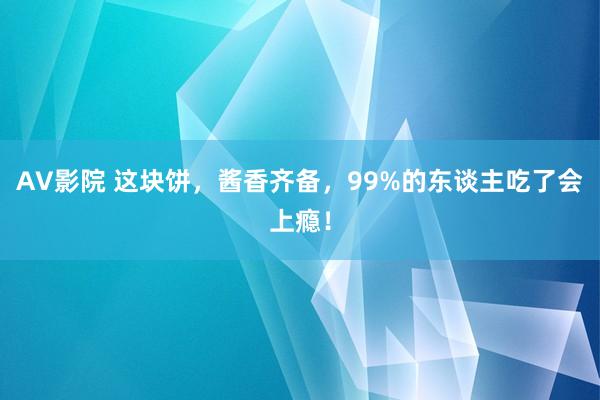 AV影院 这块饼，酱香齐备，99%的东谈主吃了会上瘾！