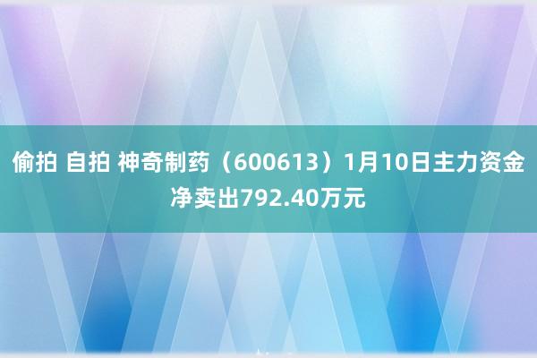 偷拍 自拍 神奇制药（600613）1月10日主力资金净卖出792.40万元