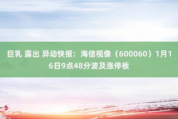 巨乳 露出 异动快报：海信视像（600060）1月16日9点48分波及涨停板