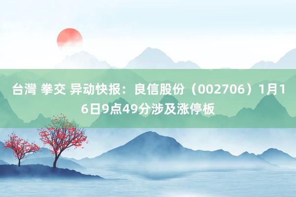 台灣 拳交 异动快报：良信股份（002706）1月16日9点49分涉及涨停板