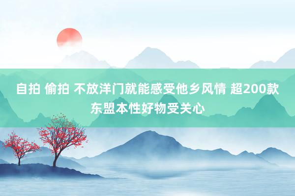 自拍 偷拍 不放洋门就能感受他乡风情 超200款东盟本性好物受关心