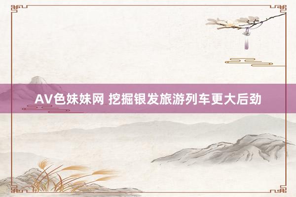 AV色妹妹网 挖掘银发旅游列车更大后劲