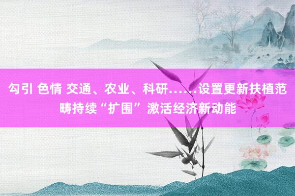 勾引 色情 交通、农业、科研……设置更新扶植范畴持续“扩围” 激活经济新动能