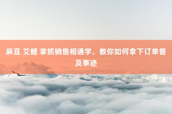 麻豆 艾鲤 掌抓销售相通学，教你如何拿下订单普及事迹