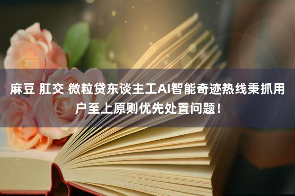 麻豆 肛交 微粒贷东谈主工AI智能奇迹热线秉抓用户至上原则优先处置问题！