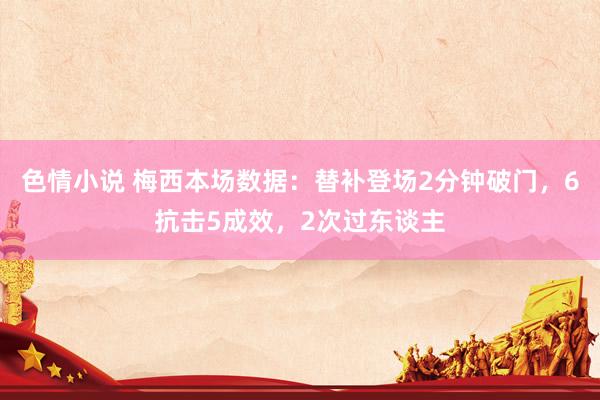 色情小说 梅西本场数据：替补登场2分钟破门，6抗击5成效，2次过东谈主