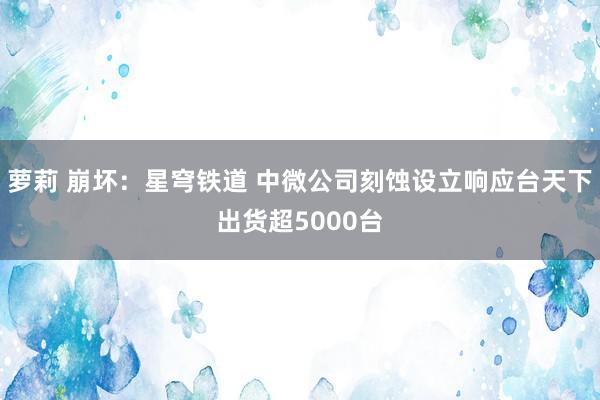 萝莉 崩坏：星穹铁道 中微公司刻蚀设立响应台天下出货超5000台