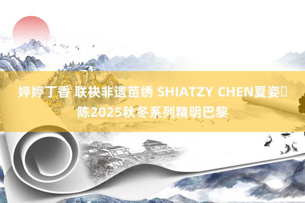 婷婷丁香 联袂非遗苗绣 SHIATZY CHEN夏姿・陈2025秋冬系列精明巴黎
