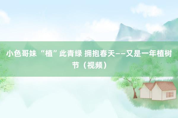 小色哥妹 “植”此青绿 拥抱春天——又是一年植树节（视频）