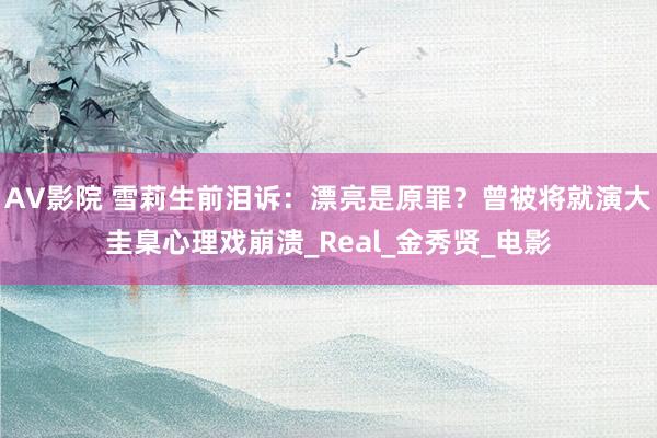 AV影院 雪莉生前泪诉：漂亮是原罪？曾被将就演大圭臬心理戏崩溃_Real_金秀贤_电影