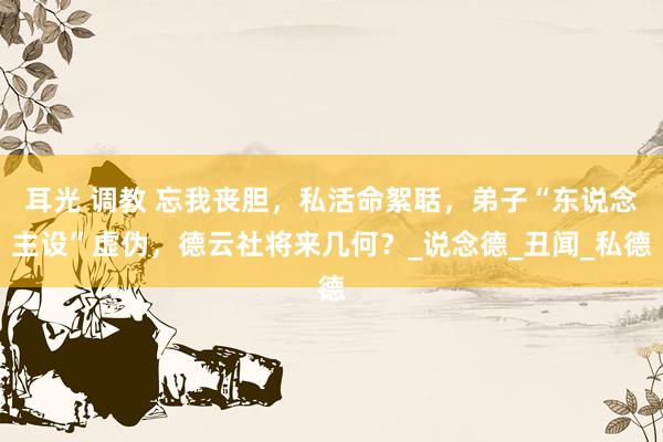 耳光 调教 忘我丧胆，私活命絮聒，弟子“东说念主设”虚伪，德云社将来几何？_说念德_丑闻_私德