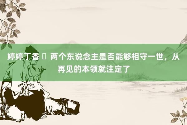 婷婷丁香 ​两个东说念主是否能够相守一世，从再见的本领就注定了