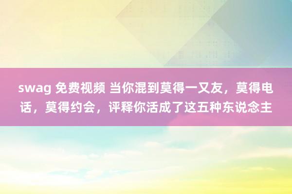 swag 免费视频 当你混到莫得一又友,莫得电话,莫得约会,评释你活成了这五种东说念主