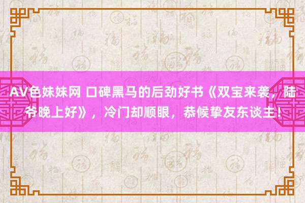 AV色妹妹网 口碑黑马的后劲好书《双宝来袭，陆爷晚上好》，冷门却顺眼，恭候挚友东谈主！