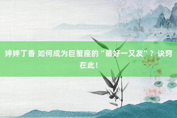 婷婷丁香 如何成为巨蟹座的“最好一又友”？诀窍在此！