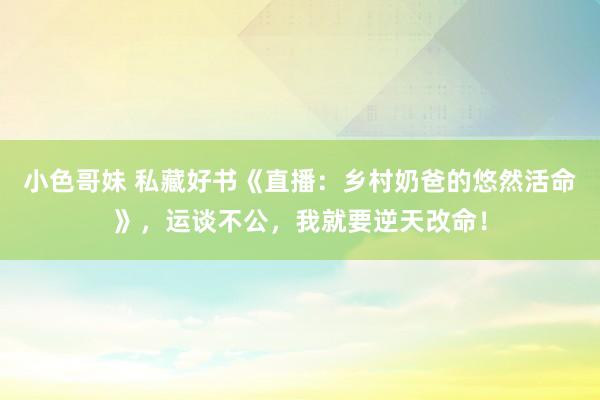 小色哥妹 私藏好书《直播：乡村奶爸的悠然活命》，运谈不公，我就要逆天改命！