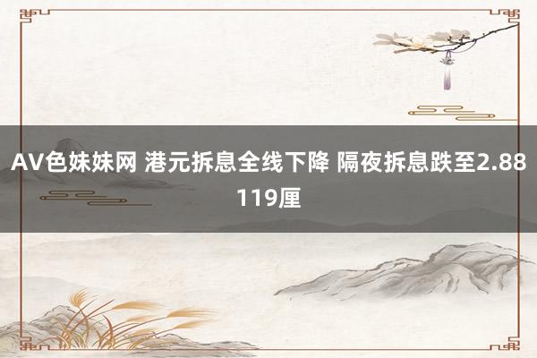 AV色妹妹网 港元拆息全线下降 隔夜拆息跌至2.88119厘