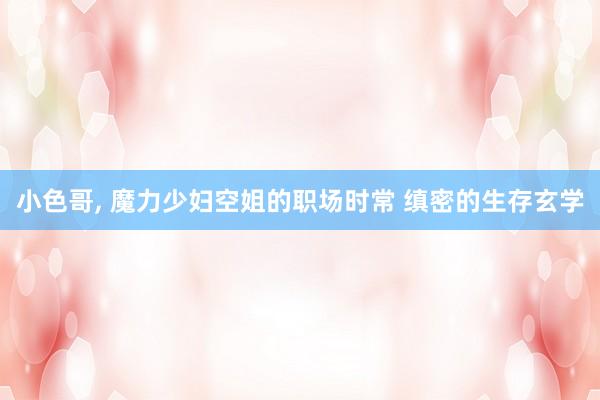 小色哥， 魔力少妇空姐的职场时常 缜密的生存玄学