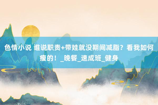 色情小说 谁说职责+带娃就没期间减脂？看我如何瘦的！_晚餐_速成班_健身
