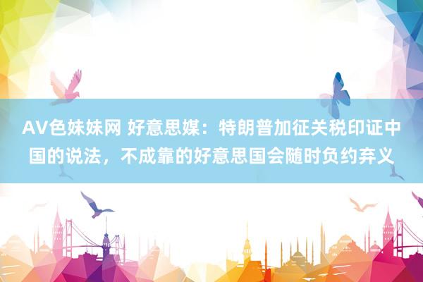 AV色妹妹网 好意思媒：特朗普加征关税印证中国的说法，不成靠的好意思国会随时负约弃义