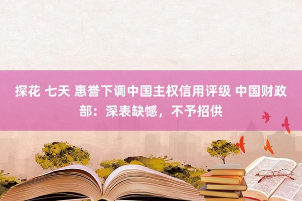 探花 七天 惠誉下调中国主权信用评级 中国财政部：深表缺憾，不予招供