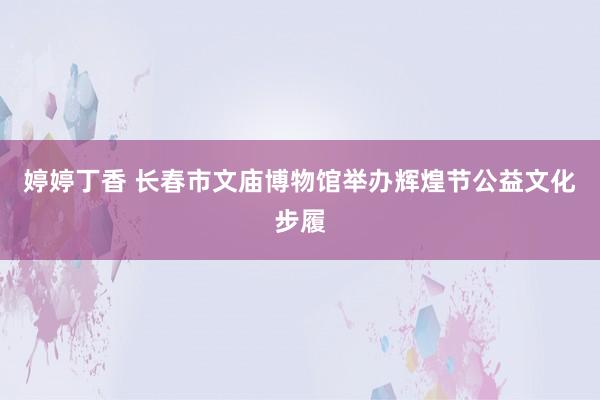 婷婷丁香 长春市文庙博物馆举办辉煌节公益文化步履